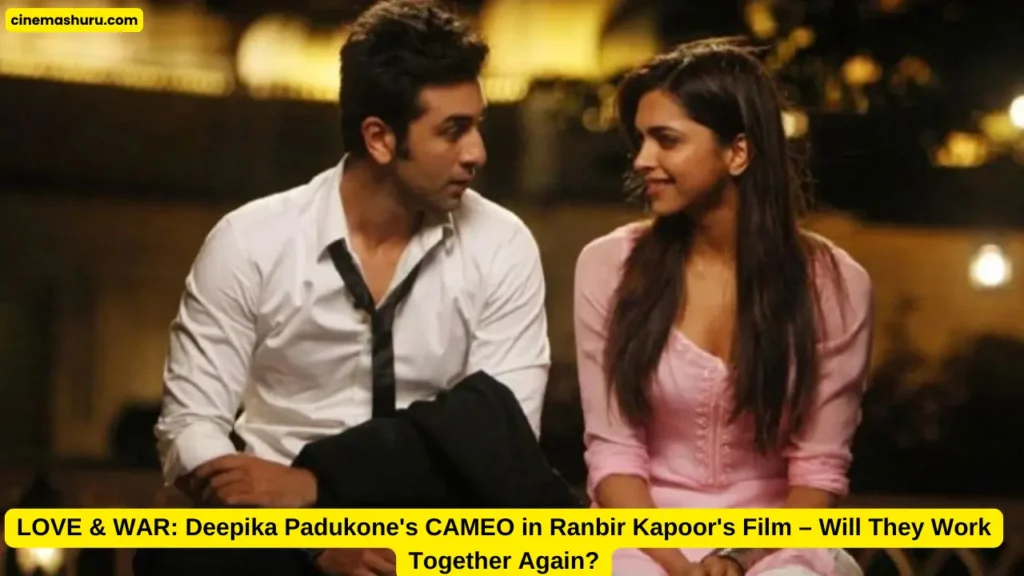 LOVE & WAR: रणबीरच्या चित्रपटात दीपिका पादुकोणचा CAMEO – रणबीर त्याच्या एक्ससोबत काम करणार का?